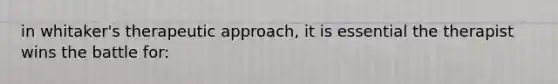 in whitaker's therapeutic approach, it is essential the therapist wins the battle for: