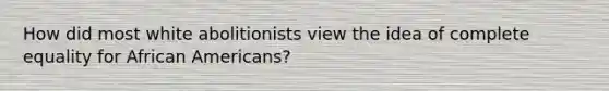 How did most white abolitionists view the idea of complete equality for African Americans?