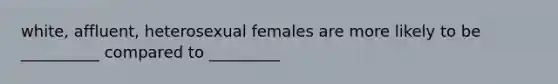 white, affluent, heterosexual females are more likely to be __________ compared to _________