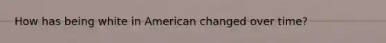 How has being white in American changed over time?