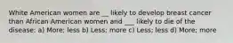 White American women are __ likely to develop breast cancer than African American women and ___ likely to die of the disease: a) More; less b) Less; more c) Less; less d) More; more