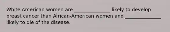 White American women are _______________ likely to develop breast cancer than African-American women and _______________ likely to die of the disease.