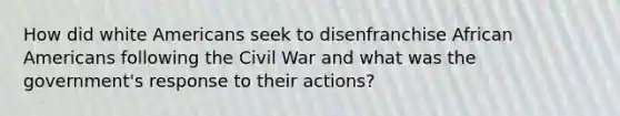 How did white Americans seek to disenfranchise African Americans following the Civil War and what was the government's response to their actions?