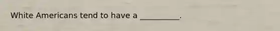 White Americans tend to have a __________.