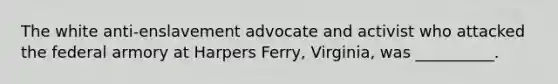 The white anti-enslavement advocate and activist who attacked the federal armory at Harpers Ferry, Virginia, was __________.