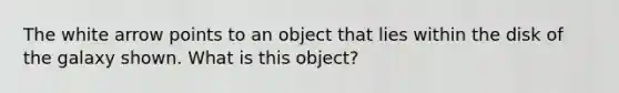 The white arrow points to an object that lies within the disk of the galaxy shown. What is this object?