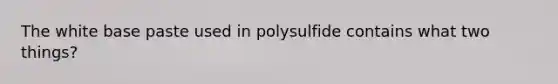 The white base paste used in polysulfide contains what two things?