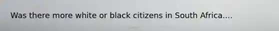 Was there more white or black citizens in South Africa....