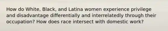 How do White, Black, and Latina women experience privilege and disadvantage differentially and interrelatedly through their occupation? How does race intersect with domestic work?