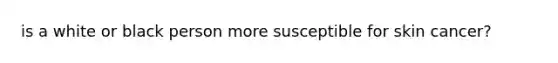 is a white or black person more susceptible for skin cancer?