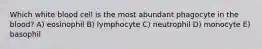 Which white blood cell is the most abundant phagocyte in the blood? A) eosinophil B) lymphocyte C) neutrophil D) monocyte E) basophil