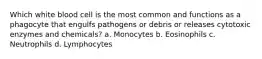 Which white blood cell is the most common and functions as a phagocyte that engulfs pathogens or debris or releases cytotoxic enzymes and chemicals? a. Monocytes b. Eosinophils c. Neutrophils d. Lymphocytes