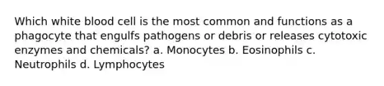 Which white blood cell is the most common and functions as a phagocyte that engulfs pathogens or debris or releases cytotoxic enzymes and chemicals? a. Monocytes b. Eosinophils c. Neutrophils d. Lymphocytes