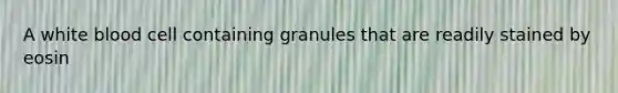 A white blood cell containing granules that are readily stained by eosin