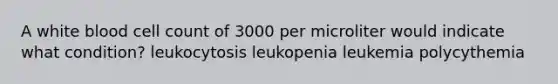 A white blood cell count of 3000 per microliter would indicate what condition? leukocytosis leukopenia leukemia polycythemia