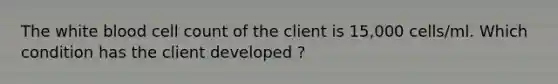 The white blood cell count of the client is 15,000 cells/ml. Which condition has the client developed ?