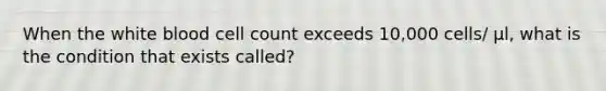 When the white blood cell count exceeds 10,000 cells/ μl, what is the condition that exists called?