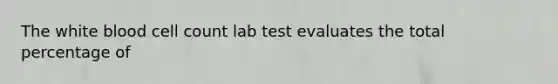 The white blood cell count lab test evaluates the total percentage of