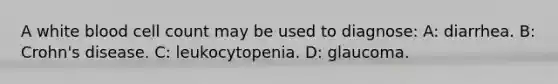 A white blood cell count may be used to diagnose: A: diarrhea. B: Crohn's disease. C: leukocytopenia. D: glaucoma.