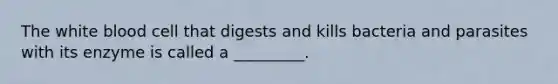 The white blood cell that digests and kills bacteria and parasites with its enzyme is called a _________.