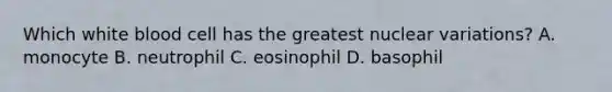 Which white blood cell has the greatest nuclear variations? A. monocyte B. neutrophil C. eosinophil D. basophil