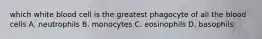 which white blood cell is the greatest phagocyte of all the blood cells A. neutrophils B. monocytes C. eosinophils D. basophils