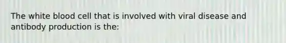 The white blood cell that is involved with viral disease and antibody production is the: