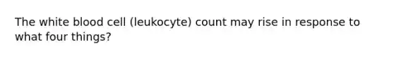 The white blood cell (leukocyte) count may rise in response to what four things?