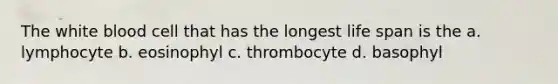 The white blood cell that has the longest life span is the a. lymphocyte b. eosinophyl c. thrombocyte d. basophyl