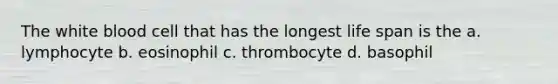 The white blood cell that has the longest life span is the a. lymphocyte b. eosinophil c. thrombocyte d. basophil