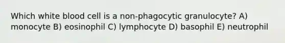 Which white blood cell is a non-phagocytic granulocyte? A) monocyte B) eosinophil C) lymphocyte D) basophil E) neutrophil