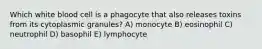 Which white blood cell is a phagocyte that also releases toxins from its cytoplasmic granules? A) monocyte B) eosinophil C) neutrophil D) basophil E) lymphocyte