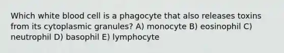 Which white blood cell is a phagocyte that also releases toxins from its cytoplasmic granules? A) monocyte B) eosinophil C) neutrophil D) basophil E) lymphocyte