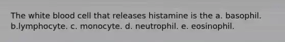 The white blood cell that releases histamine is the a. basophil. b.lymphocyte. c. monocyte. d. neutrophil. e. eosinophil.