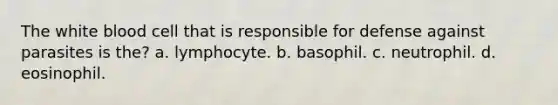 The white blood cell that is responsible for defense against parasites is the? a. lymphocyte. b. basophil. c. neutrophil. d. eosinophil.