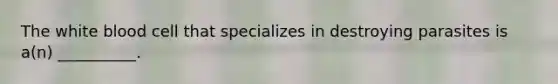 The white blood cell that specializes in destroying parasites is a(n) __________.