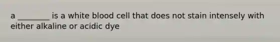 a ________ is a white blood cell that does not stain intensely with either alkaline or acidic dye