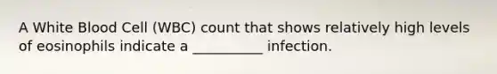 A White Blood Cell (WBC) count that shows relatively high levels of eosinophils indicate a __________ infection.