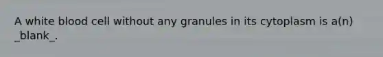 A white blood cell without any granules in its cytoplasm is a(n) _blank​_.