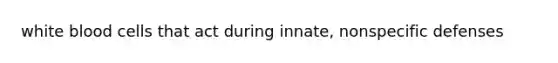 white blood cells that act during innate, <a href='https://www.questionai.com/knowledge/kRood9sjvR-nonspecific-defenses' class='anchor-knowledge'>nonspecific defenses</a>
