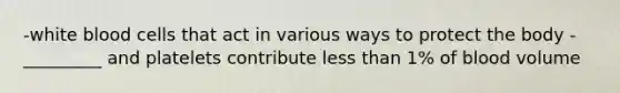 -white blood cells that act in various ways to protect the body -_________ and platelets contribute less than 1% of blood volume