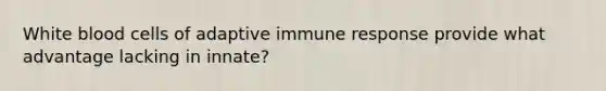 White blood cells of adaptive immune response provide what advantage lacking in innate?