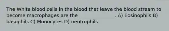 The White blood cells in the blood that leave the blood stream to become macrophages are the _______________. A) Eosinophils B) basophils C) Monocytes D) neutrophils