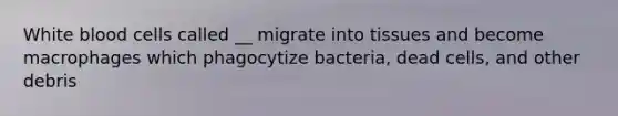 White blood cells called __ migrate into tissues and become macrophages which phagocytize bacteria, dead cells, and other debris