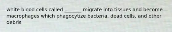 white blood cells called _______ migrate into tissues and become macrophages which phagocytize bacteria, dead cells, and other debris