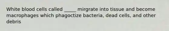 White blood cells called _____ mirgrate into tissue and become macrophages which phagoctize bacteria, dead cells, and other debris