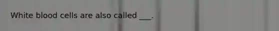 White blood cells are also called ___.