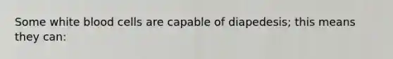 Some white blood cells are capable of diapedesis; this means they can: