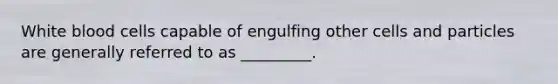 White blood cells capable of engulfing other cells and particles are generally referred to as _________.