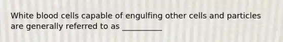 White blood cells capable of engulfing other cells and particles are generally referred to as __________